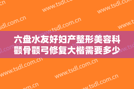 六盘水友好妇产整形美容科颧骨颧弓修复大楷需要多少费用?贵不贵?