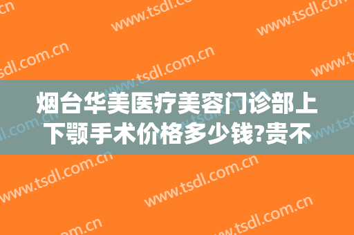 烟台华美医疗美容门诊部上下颚手术价格多少钱?贵不贵?(烟台美容整形医院地址)