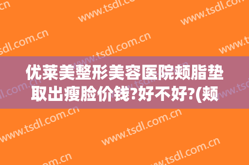 优莱美整形美容医院颊脂垫取出瘦脸价钱?好不好?(颊脂垫去除瘦脸案例效果图)