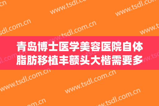 青岛博士医学美容医院自体脂肪移植丰额头大楷需要多少钱?可靠吗?(植入蛋白矫正多少钱)