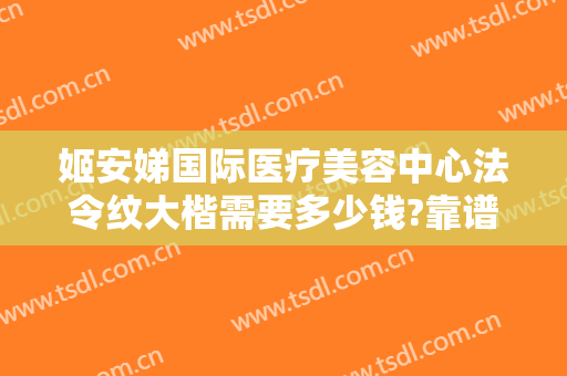 姬安娣国际医疗美容中心法令纹大楷需要多少钱?靠谱吗?