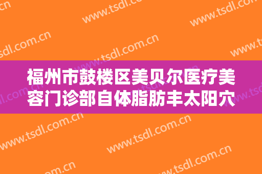 福州市鼓楼区美贝尔医疗美容门诊部自体脂肪丰太阳穴需要多少费用?贵不贵?