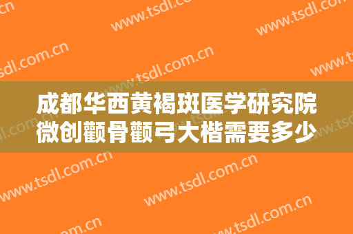 成都华西黄褐斑医学研究院微创颧骨颧弓大楷需要多少钱?有哪些优势?