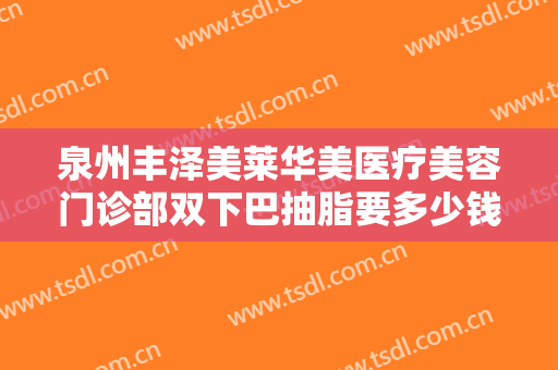 泉州丰泽美莱华美医疗美容门诊部双下巴抽脂要多少钱?需要多久恢复?
