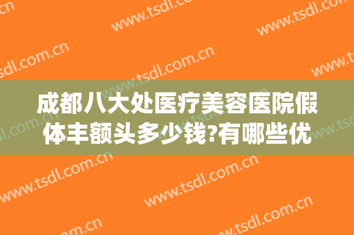 成都八大处医疗美容医院假体丰额头多少钱?有哪些优势?(成都八大处隆鼻价格)