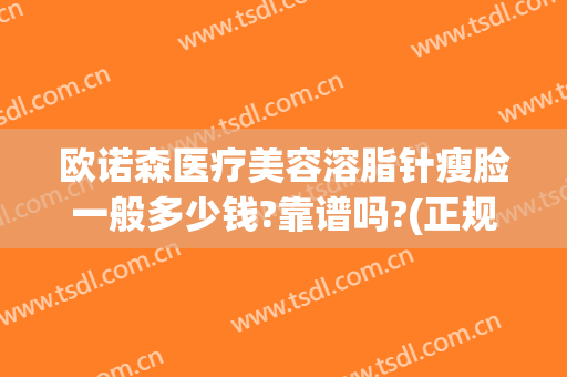 欧诺森医疗美容溶脂针瘦脸一般多少钱?靠谱吗?(正规美容医院有溶脂针吗)