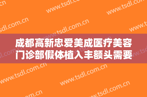成都高新忠爱美成医疗美容门诊部假体植入丰额头需要多少费用?怎么样?