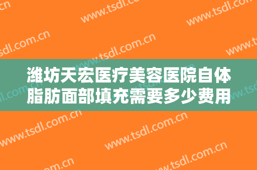 潍坊天宏医疗美容医院自体脂肪面部填充需要多少费用?多长时间恢复?