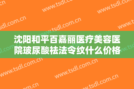 沈阳和平百嘉丽医疗美容医院玻尿酸祛法令纹什么价格?多长时间恢复?