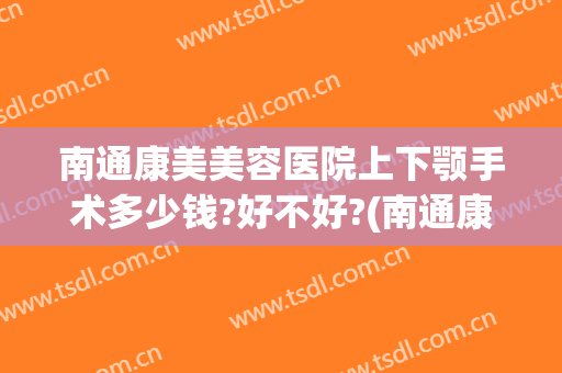 南通康美美容医院上下颚手术多少钱?好不好?(南通康美美容整形医院地址)