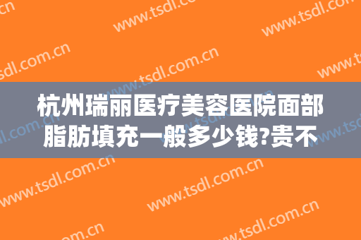 杭州瑞丽医疗美容医院面部脂肪填充一般多少钱?贵不贵?(杭州瑞丽整形 瘦脸针)
