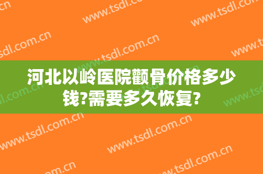 河北以岭医院颧骨价格多少钱?需要多久恢复?