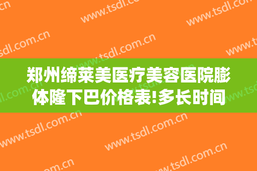 郑州缔莱美医疗美容医院膨体隆下巴价格表!多长时间恢复?(郑州缔莱美医疗美容医院优惠)