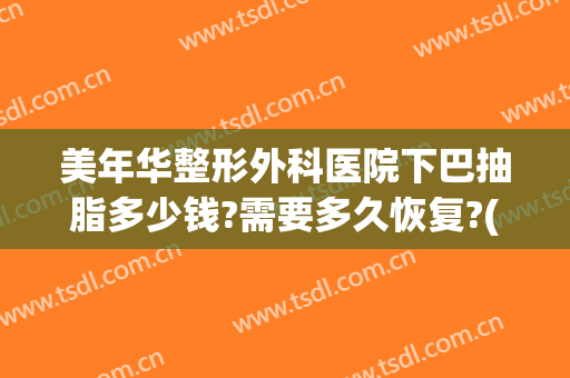 美年华整形外科医院下巴抽脂多少钱?需要多久恢复?(下巴吸脂术大概多少钱)