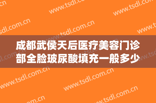 成都武侯天后医疗美容门诊部全脸玻尿酸填充一般多少费用?靠谱吗?(成都后美医疗美容医院地址)