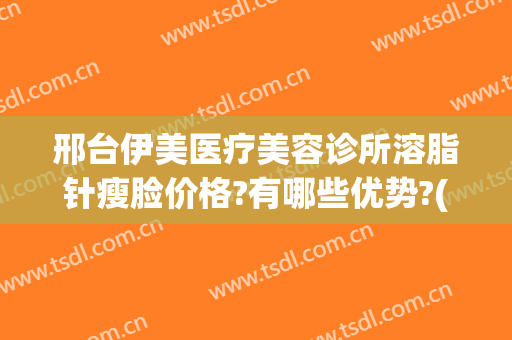 邢台伊美医疗美容诊所溶脂针瘦脸价格?有哪些优势?(伊美尔整形瘦脸针价格)