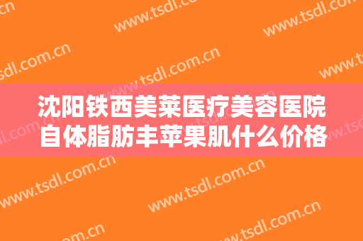 沈阳铁西美莱医疗美容医院自体脂肪丰苹果肌什么价格?需要多久恢复?