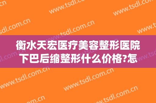 衡水天宏医疗美容整形医院下巴后缩整形什么价格?怎么样?(衡水天宏整形电话)