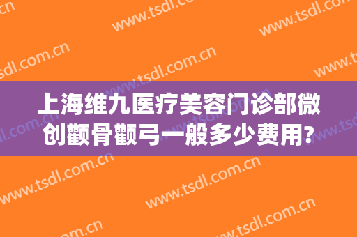 上海维九医疗美容门诊部微创颧骨颧弓一般多少费用?效果怎么样?(微创去颧骨多少钱)