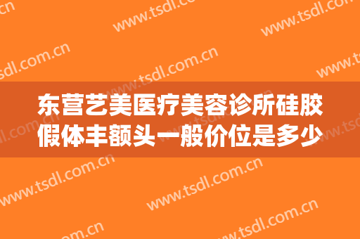 东营艺美医疗美容诊所硅胶假体丰额头一般价位是多少?怎么样?(东营区艺美医疗美容诊所)