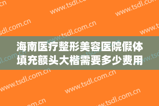 海南医疗整形美容医院假体填充额头大楷需要多少费用?好不好?(假体整形丰胸整形医院)