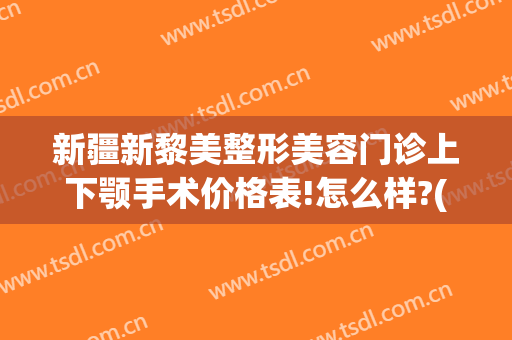 新疆新黎美整形美容门诊上下颚手术价格表!怎么样?(乌鲁木齐黎美整形医院)
