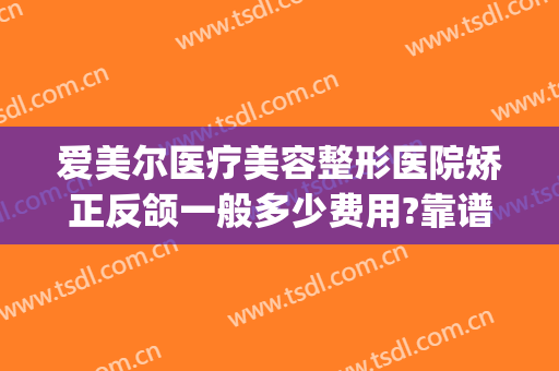 爱美尔医疗美容整形医院矫正反颌一般多少费用?靠谱吗?(医美矫正牙齿多少钱)