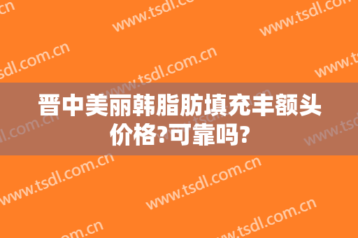晋中美丽韩脂肪填充丰额头价格?可靠吗?