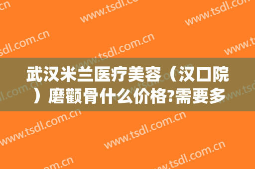 武汉米兰医疗美容（汉口院）磨颧骨什么价格?需要多久恢复?(脸部磨下颚骨要多少钱)