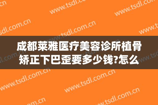 成都莱雅医疗美容诊所植骨矫正下巴歪要多少钱?怎么样?(整容整下巴多少钱)