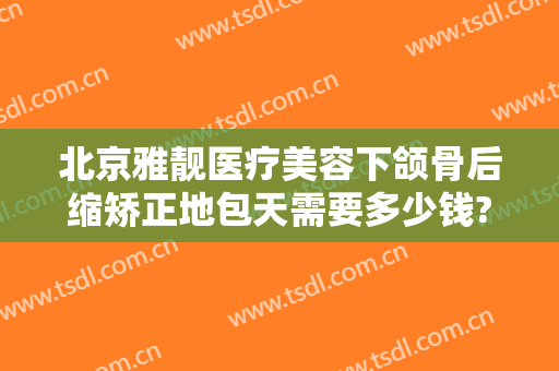 北京雅靓医疗美容下颌骨后缩矫正地包天需要多少钱?可靠吗?