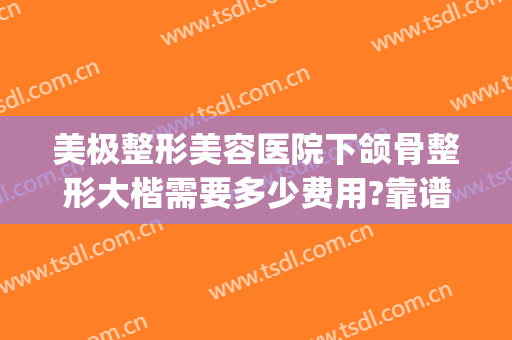 美极整形美容医院下颌骨整形大楷需要多少费用?靠谱吗?(颌面整形多少钱)