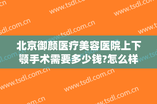 北京御颜医疗美容医院上下颚手术需要多少钱?怎么样?(北京御颜医疗美容医院上下颚手术需要多少钱?怎么样做)