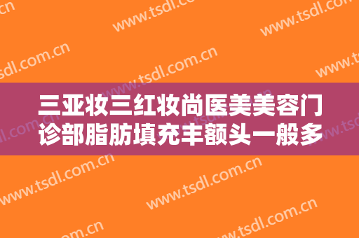 三亚妆三红妆尚医美美容门诊部脂肪填充丰额头一般多少费用?需要多久恢复?