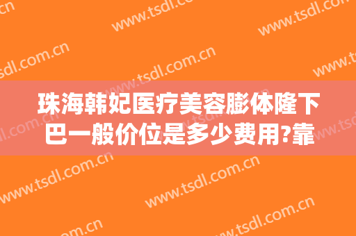 珠海韩妃医疗美容膨体隆下巴一般价位是多少费用?靠谱吗?(珠海整形费用)