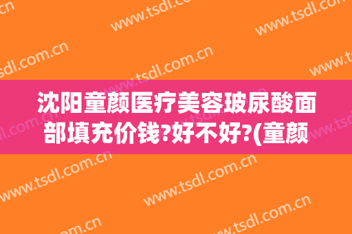 沈阳童颜医疗美容玻尿酸面部填充价钱?好不好?(童颜医疗整形)