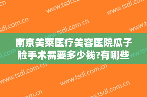 南京美莱医疗美容医院瓜子脸手术需要多少钱?有哪些优势?(面部整形手术大概多少钱)