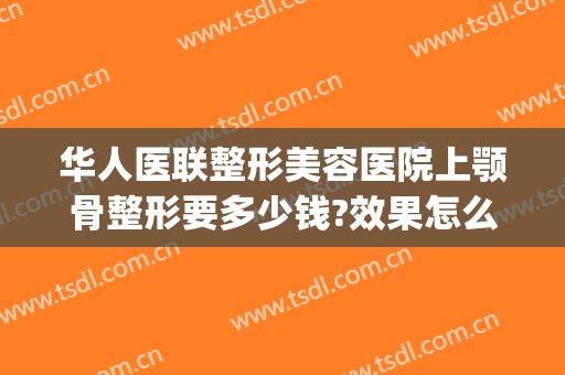 华人医联整形美容医院上颚骨整形要多少钱?效果怎么样?(下颚整形费用)