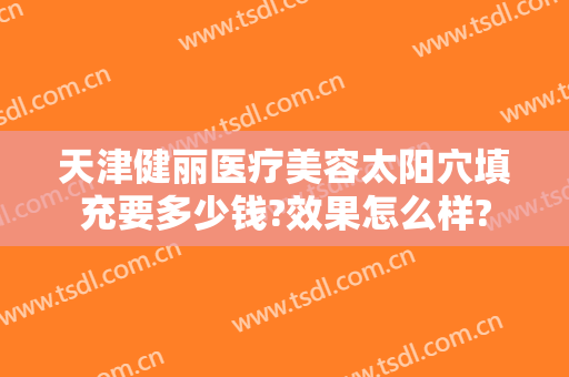 天津健丽医疗美容太阳穴填充要多少钱?效果怎么样?