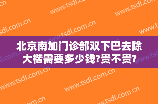 北京南加门诊部双下巴去除大楷需要多少钱?贵不贵?