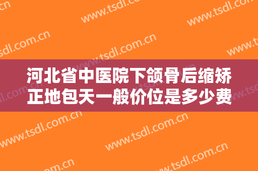 河北省中医院下颌骨后缩矫正地包天一般价位是多少费用?效果怎么样?