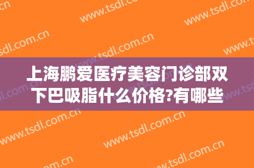上海鹏爱医疗美容门诊部双下巴吸脂什么价格?有哪些优势?(吸脂去双下巴多少钱)