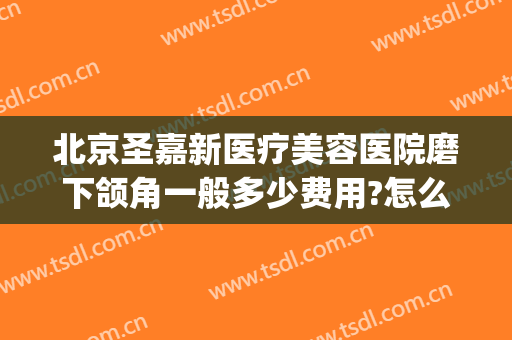 北京圣嘉新医疗美容医院磨下颌角一般多少费用?怎么样?(整形磨下颌骨圣嘉新官网)