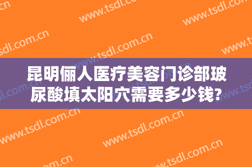 昆明俪人医疗美容门诊部玻尿酸填太阳穴需要多少钱?需要多久恢复?