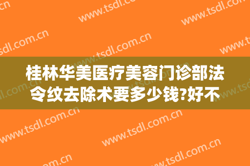 桂林华美医疗美容门诊部法令纹去除术要多少钱?好不好?(桂林华美医疗美容医院)