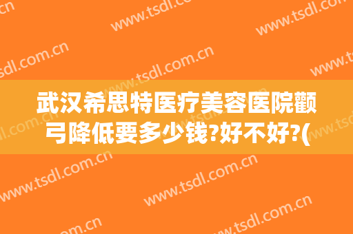 武汉希思特医疗美容医院颧弓降低要多少钱?好不好?(武汉希思特医疗美容整形医院)