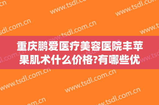 重庆鹏爱医疗美容医院丰苹果肌术什么价格?有哪些优势?(重庆鹏爱医疗美容医院怎样)