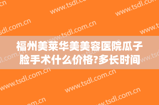 福州美莱华美美容医院瓜子脸手术什么价格?多长时间恢复?(福州美莱华美美容医院价格表)