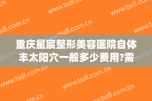 重庆星宸整形美容医院自体丰太阳穴一般多少费用?需要多久恢复?(重庆星宸整形美容医院电话)