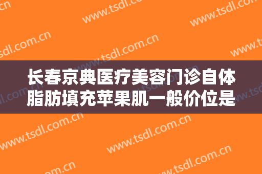 长春京典医疗美容门诊自体脂肪填充苹果肌一般价位是多少费用?贵不贵?